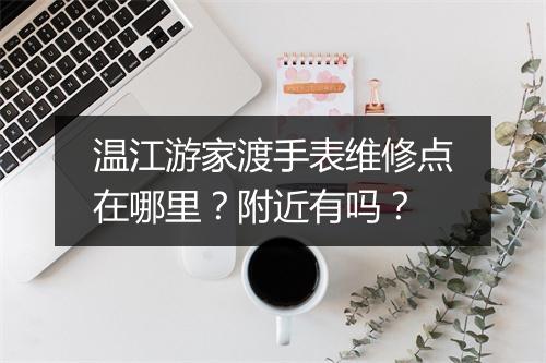温江游家渡手表维修点在哪里？附近有吗？