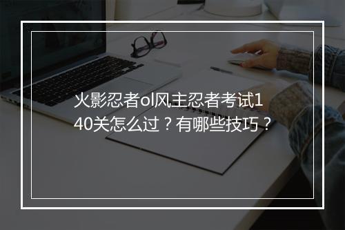 火影忍者ol风主忍者考试140关怎么过?有哪些技巧?