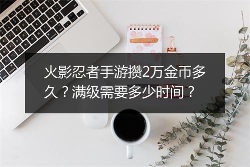 火影忍者手游攒2万金币多久？满级需要多少时间？