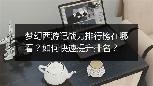 梦幻西游记战力排行榜在哪看？如何快速提升排名？