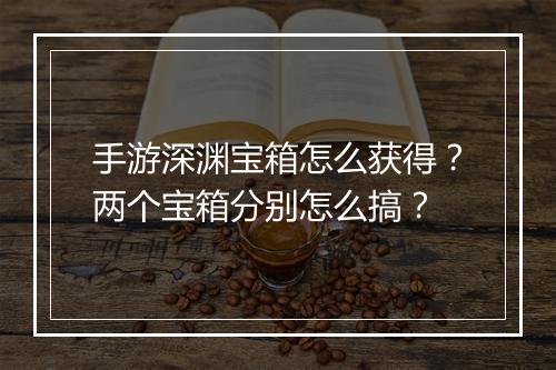 手游深渊宝箱怎么获得？两个宝箱分别怎么搞？
