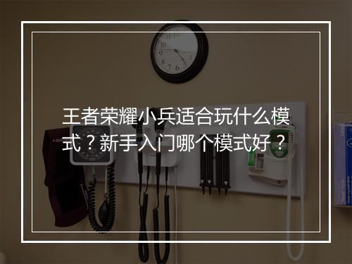 王者荣耀小兵适合玩什么模式？新手入门哪个模式好？