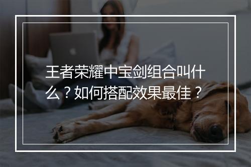 王者荣耀中宝剑组合叫什么?如何搭配效果最佳?