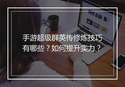 手游超级群英传修炼技巧有哪些？如何提升实力？