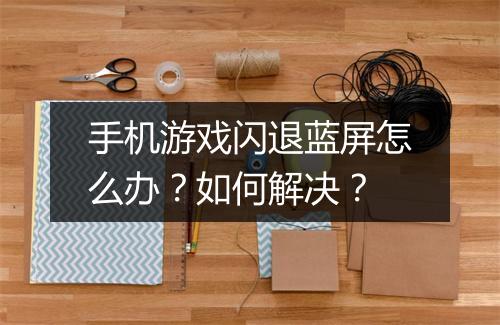 手机游戏闪退蓝屏怎么办？如何解决？