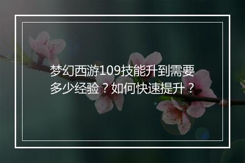 梦幻西游109技能升到需要多少经验？如何快速提升？