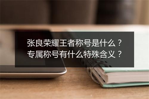 张良荣耀王者称号是什么？专属称号有什么特殊含义？