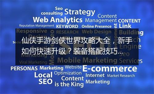 仙侠手游剑侠世界攻略大全，新手如何快速升级？装备搭配技巧有哪些？