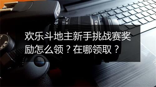欢乐斗地主新手挑战赛奖励怎么领？在哪领取？