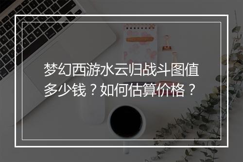 梦幻西游水云归战斗图值多少钱？如何估算价格？