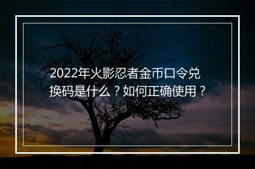 2022年火影忍者金币口令兑换码是什么？如何正确使用？