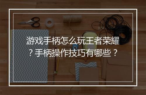 游戏手柄怎么玩王者荣耀?手柄操作技巧有哪些?