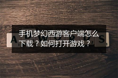 手机梦幻西游客户端怎么下载？如何打开游戏？