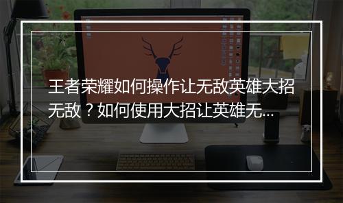 王者荣耀如何操作让无敌英雄大招无敌？如何使用大招让英雄无敌？