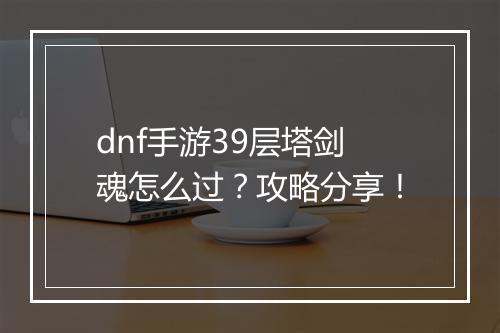 dnf手游39层塔剑魂怎么过？攻略分享！