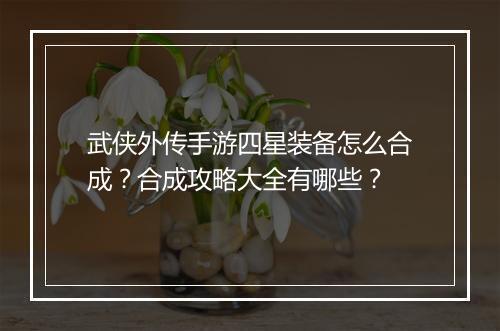 武侠外传手游四星装备怎么合成?合成攻略大全有哪些?