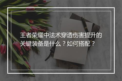 王者荣耀中法术穿透伤害提升的关键装备是什么?如何搭配?