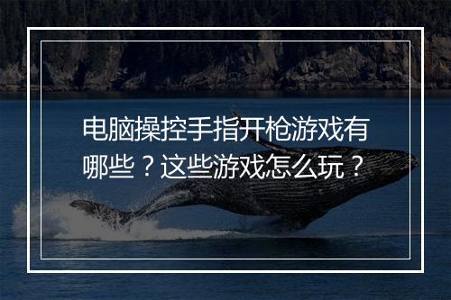 电脑操控手指开枪游戏有哪些？这些游戏怎么玩？