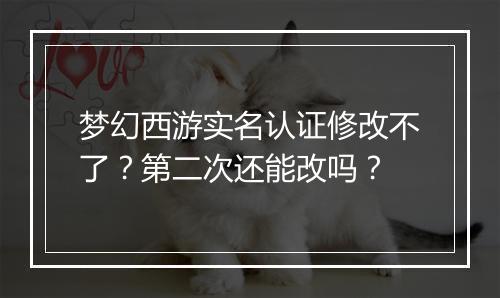 梦幻西游实名认证修改不了？第二次还能改吗？
