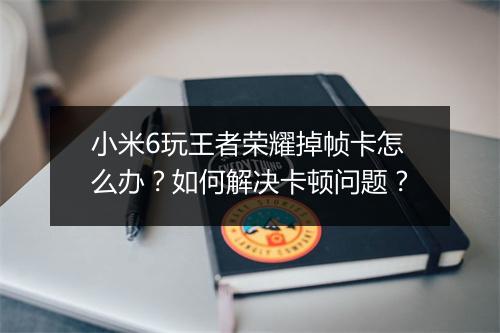 小米6玩王者荣耀掉帧卡怎么办？如何解决卡顿问题？
