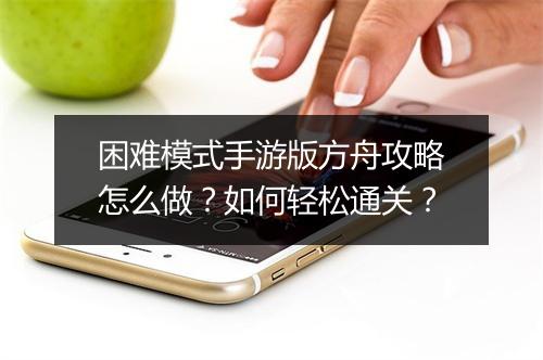 困难模式手游版方舟攻略怎么做？如何轻松通关？
