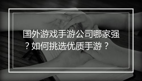 国外游戏手游公司哪家强？如何挑选优质手游？