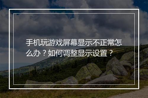 手机玩游戏屏幕显示不正常怎么办？如何调整显示设置？