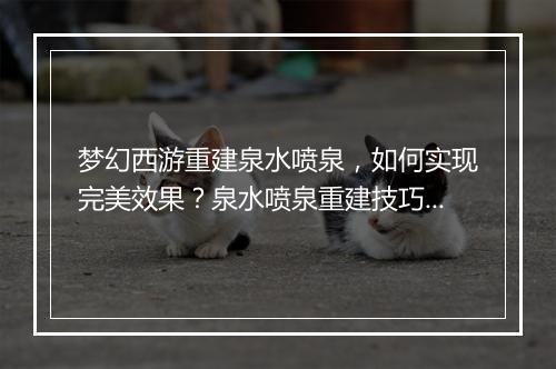 梦幻西游重建泉水喷泉，如何实现完美效果？泉水喷泉重建技巧揭秘！