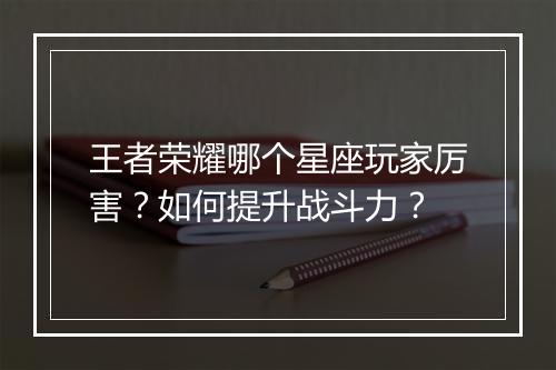 王者荣耀哪个星座玩家厉害？如何提升战斗力？