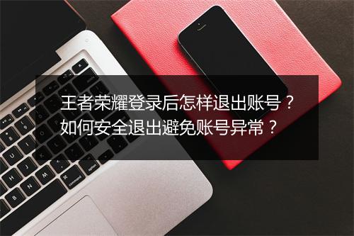 王者荣耀登录后怎样退出账号？如何安全退出避免账号异常？