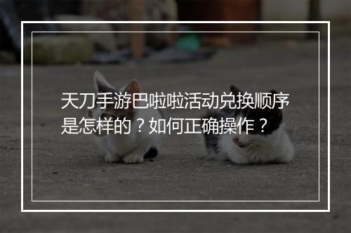 天刀手游巴啦啦活动兑换顺序是怎样的？如何正确操作？