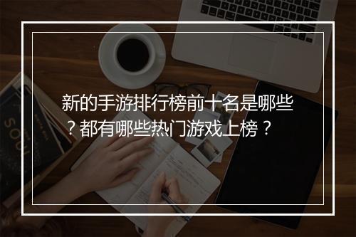 新的手游排行榜前十名是哪些？都有哪些热门游戏上榜？