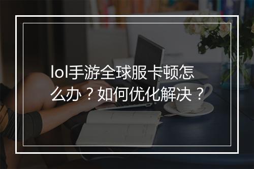 lol手游全球服卡顿怎么办？如何优化解决？