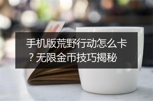 手机版荒野行动怎么卡？无限金币技巧揭秘