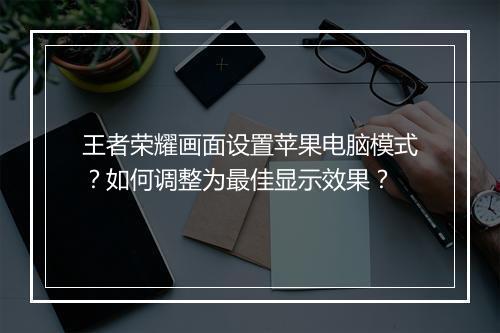 王者荣耀画面设置苹果电脑模式？如何调整为最佳显示效果？