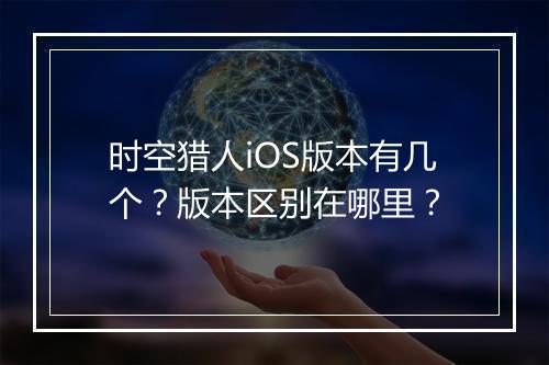 时空猎人iOS版本有几个？版本区别在哪里？