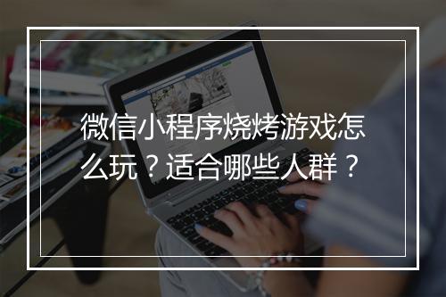 微信小程序烧烤游戏怎么玩？适合哪些人群？