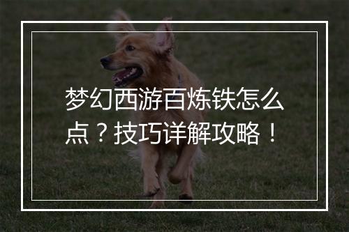 梦幻西游百炼铁怎么点？技巧详解攻略！
