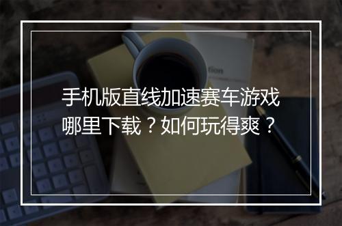 手机版直线加速赛车游戏哪里下载？如何玩得爽？