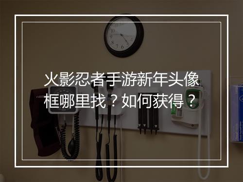 火影忍者手游新年头像框哪里找？如何获得？