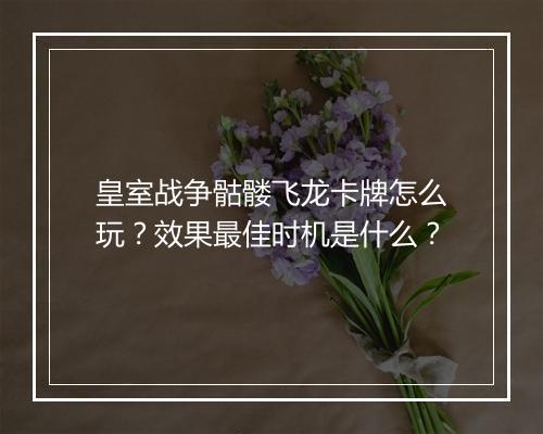 皇室战争骷髅飞龙卡牌怎么玩？效果最佳时机是什么？