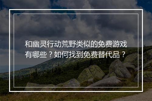 和幽灵行动荒野类似的免费游戏有哪些?如何找到免费替代品?