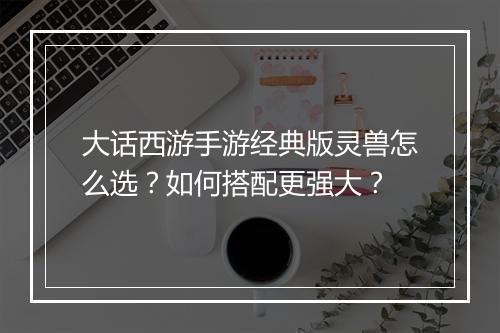 大话西游手游经典版灵兽怎么选？如何搭配更强大？