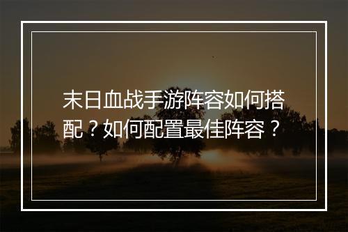 末日血战手游阵容如何搭配？如何配置最佳阵容？