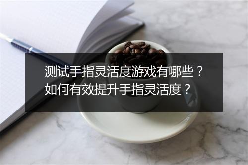 测试手指灵活度游戏有哪些？如何有效提升手指灵活度？