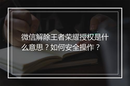 微信解除王者荣耀授权是什么意思？如何安全操作？