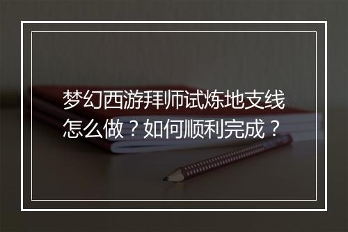 梦幻西游拜师试炼地支线怎么做？如何顺利完成？