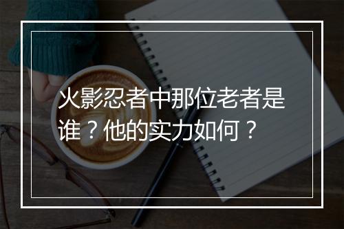 火影忍者中那位老者是谁？他的实力如何？