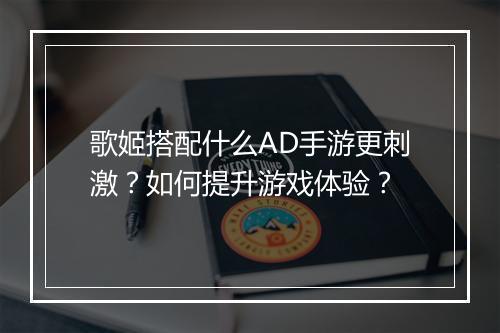 歌姬搭配什么AD手游更刺激？如何提升游戏体验？