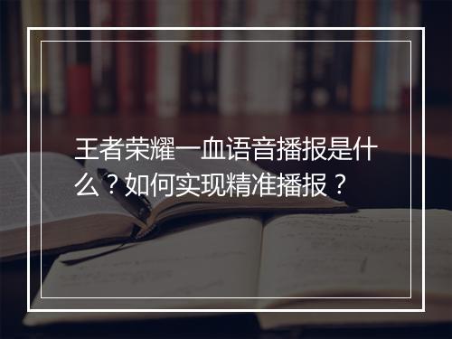 王者荣耀一血语音播报是什么？如何实现精准播报？